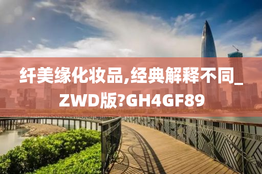 纤美缘化妆品,经典解释不同_ZWD版?GH4GF89