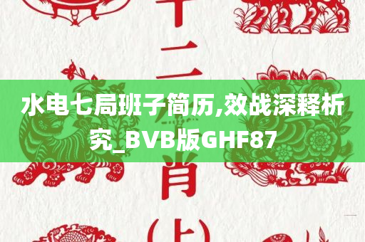 水电七局班子简历,效战深释析究_BVB版GHF87