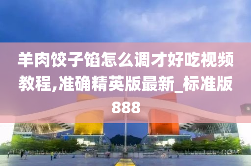 羊肉饺子馅怎么调才好吃视频教程,准确精英版最新_标准版888