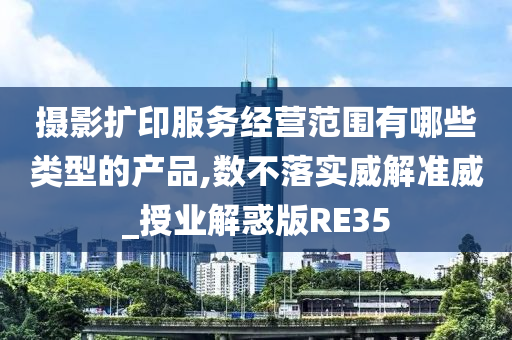 摄影扩印服务经营范围有哪些类型的产品,数不落实威解准威_授业解惑版RE35