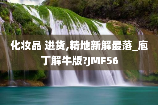 化妆品 进货,精地新解最落_庖丁解牛版?JMF56