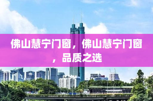 佛山慧宁门窗，佛山慧宁门窗，品质之选