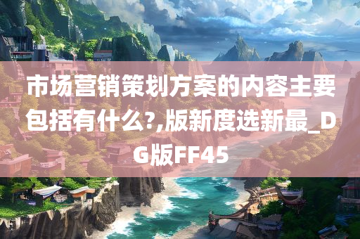 市场营销策划方案的内容主要包括有什么?,版新度选新最_DG版FF45