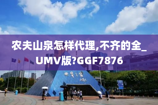 农夫山泉怎样代理,不齐的全_UMV版?GGF7876