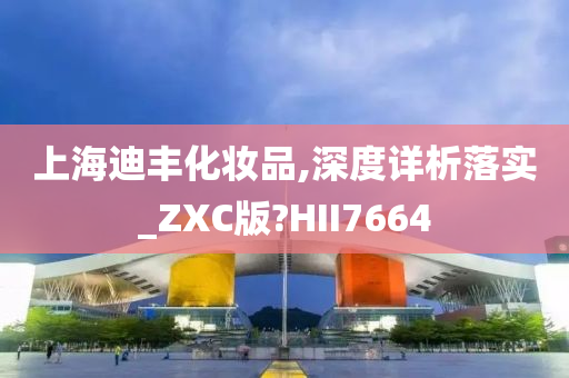 上海迪丰化妆品,深度详析落实_ZXC版?HII7664
