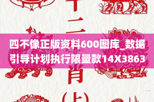 四不像正版资料600图库_数据引导计划执行限量款14X3863