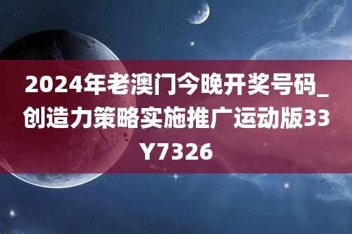 2024年老澳门今晚开奖号码_创造力策略实施推广运动版33Y7326