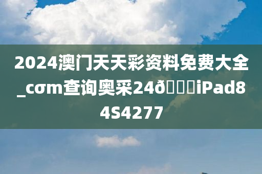 2024澳门天天彩资料免费大全_cσm查询奥采24??iPad84S4277