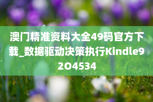 澳门精准资料大全49码官方下载_数据驱动决策执行Kindle92O4534