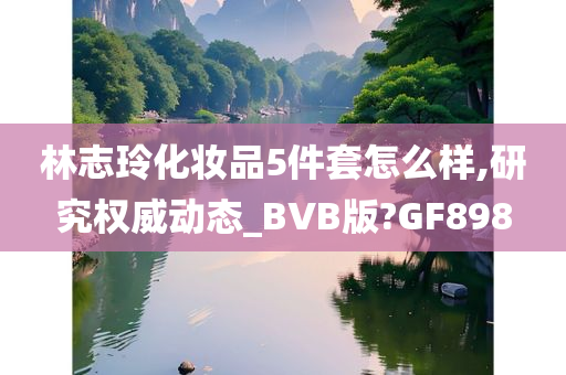 林志玲化妆品5件套怎么样,研究权威动态_BVB版?GF898