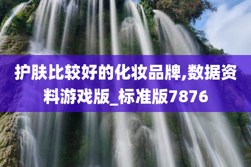 护肤比较好的化妆品牌,数据资料游戏版_标准版7876今晚必出三肖2025_2025新澳门精准免费提供·精确判断