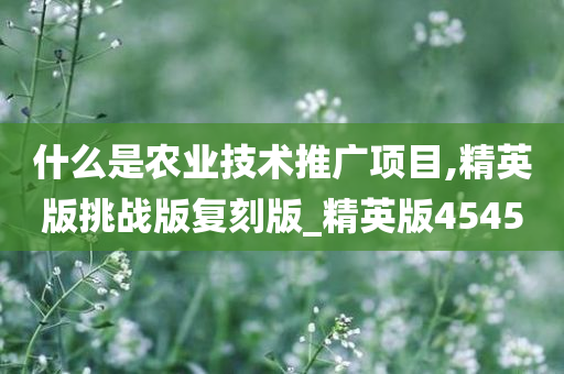 什么是农业技术推广项目,精英版挑战版复刻版_精英版4545今晚必出三肖2025_2025新澳门精准免费提供·精确判断