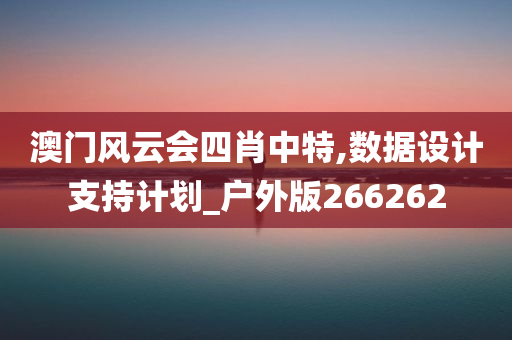 澳门风云会四肖中特,数据设计支持计划_户外版266262