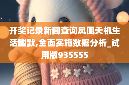 开奖记录新闻查询凤凰天机生活幽默,全面实施数据分析_试用版935555