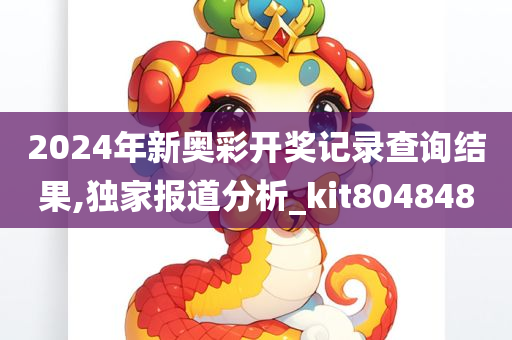 2024年新奥彩开奖记录查询结果,独家报道分析_kit804848