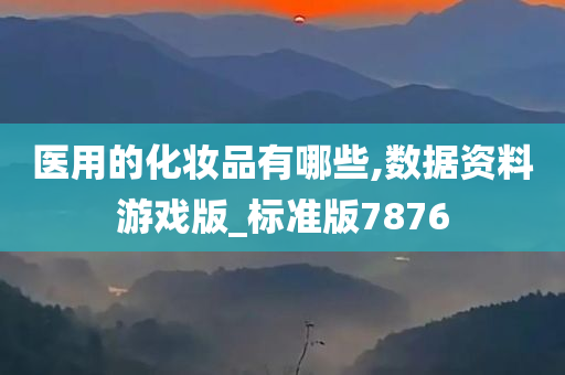 医用的化妆品有哪些,数据资料游戏版_标准版7876