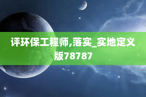 评环保工程师,落实_实地定义版78787