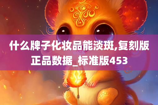什么牌子化妆品能淡斑,复刻版正品数据_标准版453