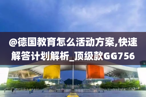 @德国教育怎么活动方案,快速解答计划解析_顶级款GG756