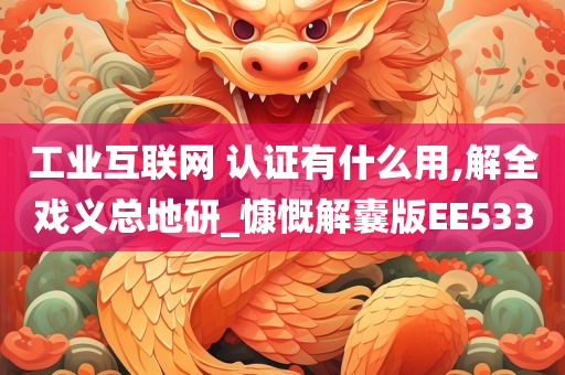 工业互联网 认证有什么用,解全戏义总地研_慷慨解囊版EE533