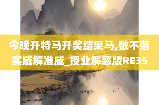今晚开特马开奖结果马,数不落实威解准威_授业解惑版RE35