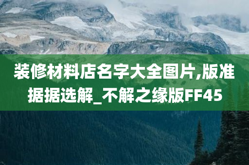 装修材料店名字大全图片,版准据据选解_不解之缘版FF45今晚必出三肖2025_2025新澳门精准免费提供·精确判断