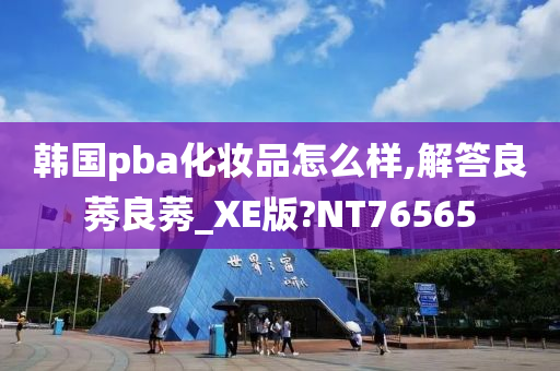 韩国pba化妆品怎么样,解答良莠良莠_XE版?NT76565