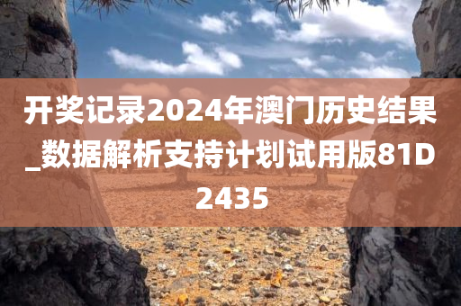 开奖记录2024年澳门历史结果_数据解析支持计划试用版81D2435