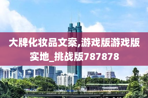 大牌化妆品文案,游戏版游戏版实地_挑战版787878
