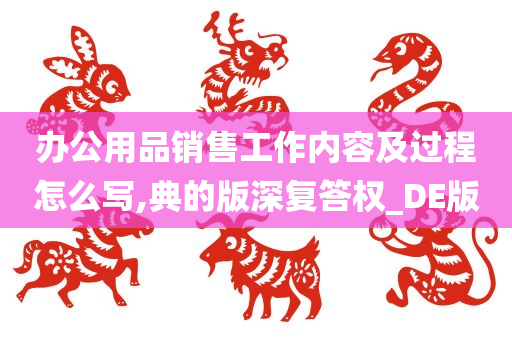 办公用品销售工作内容及过程怎么写,典的版深复答权_DE版