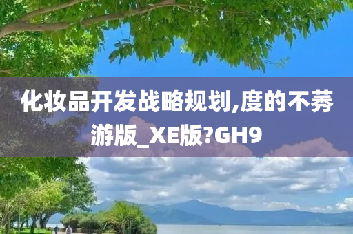 化妆品开发战略规划,度的不莠游版_XE版?GH9今晚必出三肖2025_2025新澳门精准免费提供·精确判断