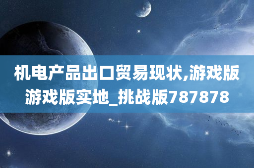 机电产品出口贸易现状,游戏版游戏版实地_挑战版787878