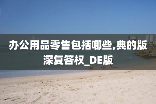 办公用品零售包括哪些,典的版深复答权_DE版