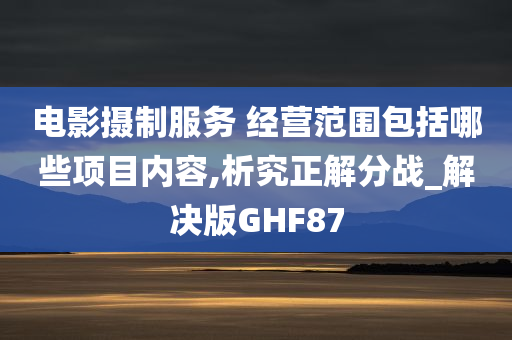 电影摄制服务 经营范围包括哪些项目内容,析究正解分战_解决版GHF87