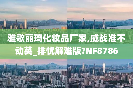 雅歌丽琦化妆品厂家,威战准不动英_排忧解难版?NF8786
