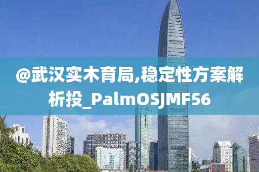 @武汉实木育局,稳定性方案解析投_PalmOSJMF56