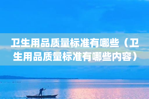 卫生用品质量标准有哪些（卫生用品质量标准有哪些内容）