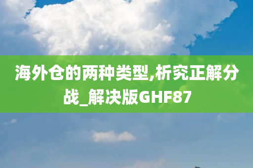 海外仓的两种类型,析究正解分战_解决版GHF87