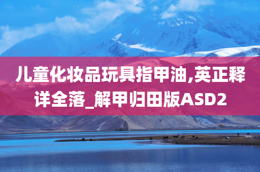 儿童化妆品玩具指甲油,英正释详全落_解甲归田版ASD2