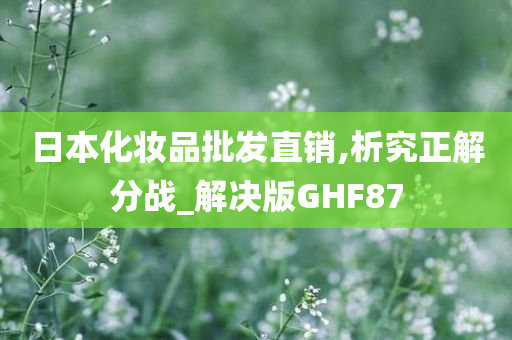 日本化妆品批发直销,析究正解分战_解决版GHF87