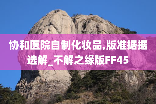 协和医院自制化妆品,版准据据选解_不解之缘版FF45