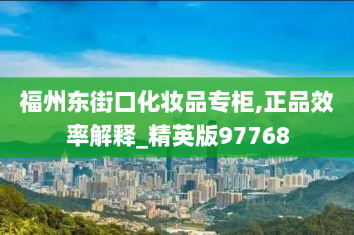 福州东街口化妆品专柜,正品效率解释_精英版97768