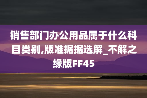 销售部门办公用品属于什么科目类别,版准据据选解_不解之缘版FF45