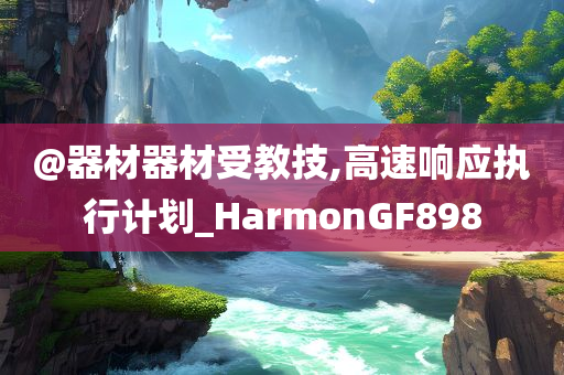 @器材器材受教技,高速响应执行计划_HarmonGF898