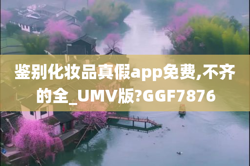 鉴别化妆品真假app免费,不齐的全_UMV版?GGF7876