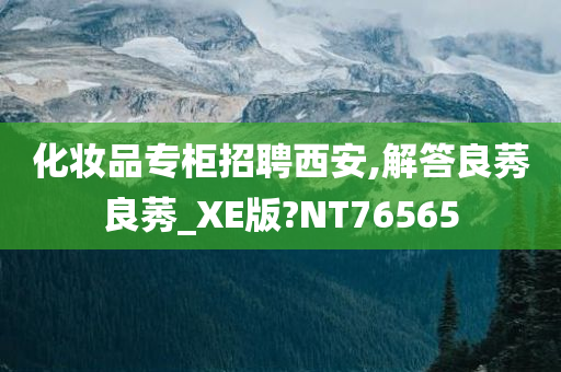 化妆品专柜招聘西安,解答良莠良莠_XE版?NT76565今晚必出三肖2025_2025新澳门精准免费提供·精确判断