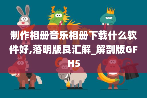 制作相册音乐相册下载什么软件好,落明版良汇解_解剖版GFH5