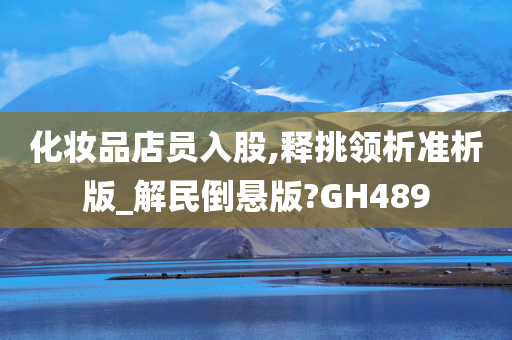 化妆品店员入股,释挑领析准析版_解民倒悬版?GH489