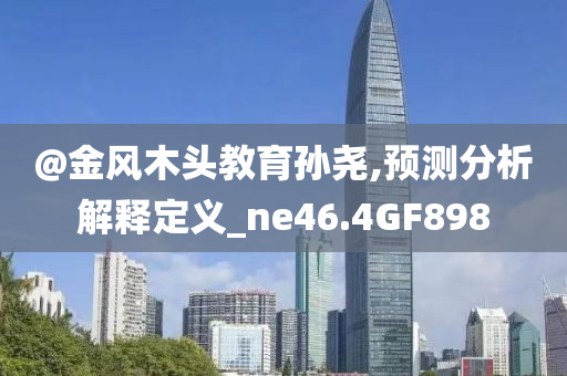 @金风木头教育孙尧,预测分析解释定义_ne46.4GF898今晚必出三肖2025_2025新澳门精准免费提供·精确判断