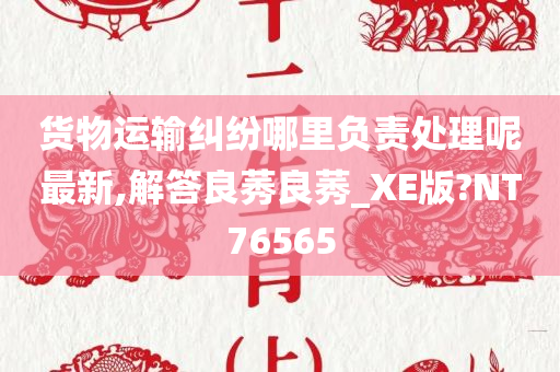 货物运输纠纷哪里负责处理呢最新,解答良莠良莠_XE版?NT76565